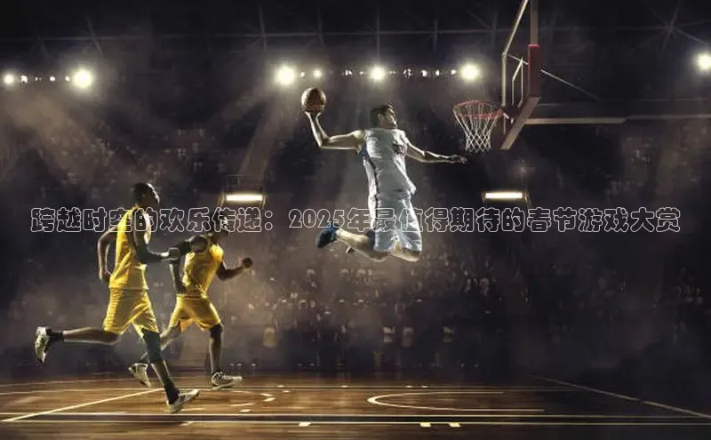 跨越时空的欢乐传递：2025年最值得期待的春节游戏大赏